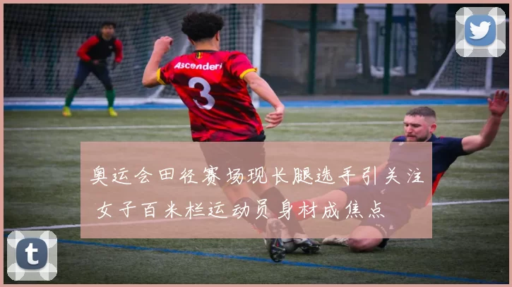 奥运会田径赛场现长腿选手引关注 女子百米栏运动员身材成焦点