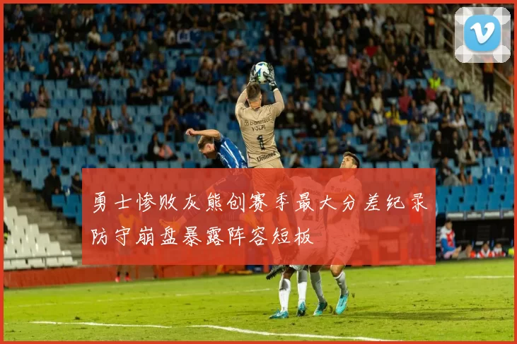 勇士惨败灰熊创赛季最大分差纪录防守崩盘暴露阵容短板