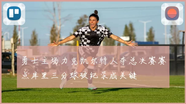 勇士主场力克凯尔特人夺总决赛赛点库里三分球破纪录成关键