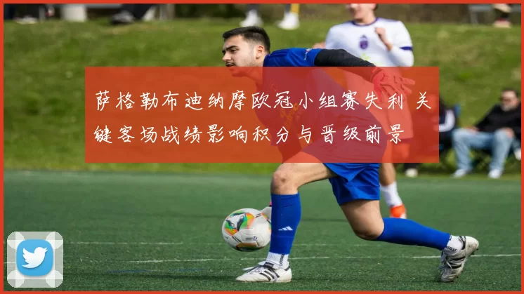萨格勒布迪纳摩欧冠小组赛失利 关键客场战绩影响积分与晋级前景