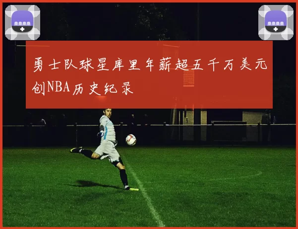 勇士队球星库里年薪超五千万美元创NBA历史纪录