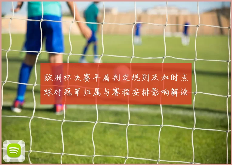 欧洲杯决赛平局判定规则及加时点球对冠军归属与赛程安排影响解读