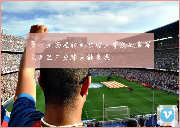 勇士主场逆转凯尔特人夺总决赛赛点库里三分球关键表现